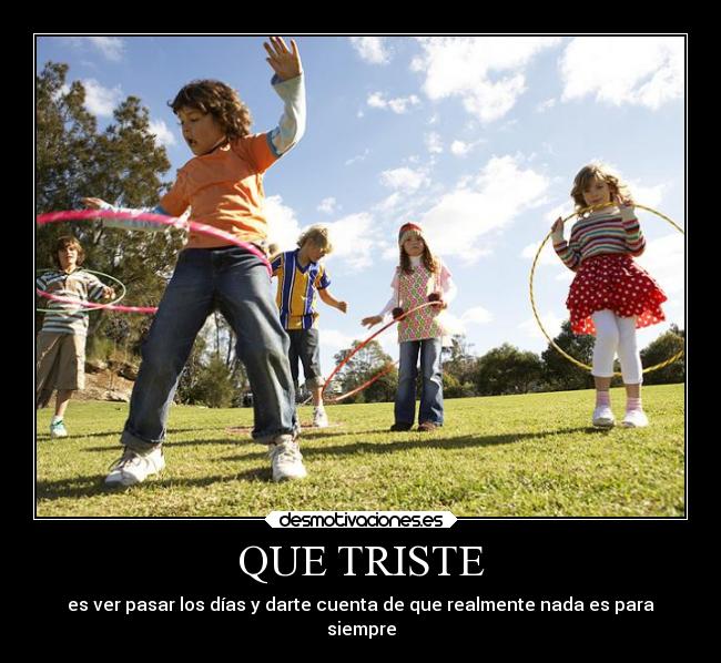QUE TRISTE - es ver pasar los días y darte cuenta de que realmente nada es para
siempre