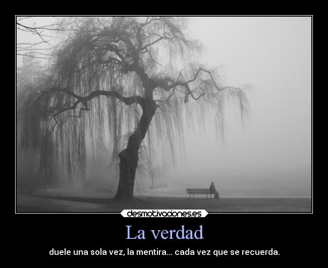 La verdad - duele una sola vez, la mentira... cada vez que se recuerda.