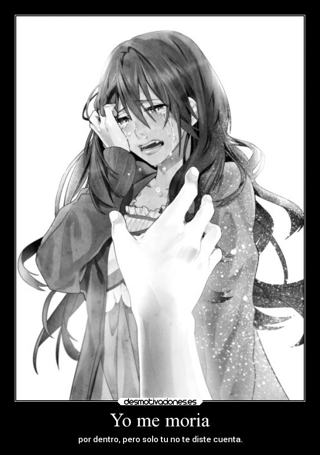 Yo me moria - por dentro, pero solo tu no te diste cuenta.