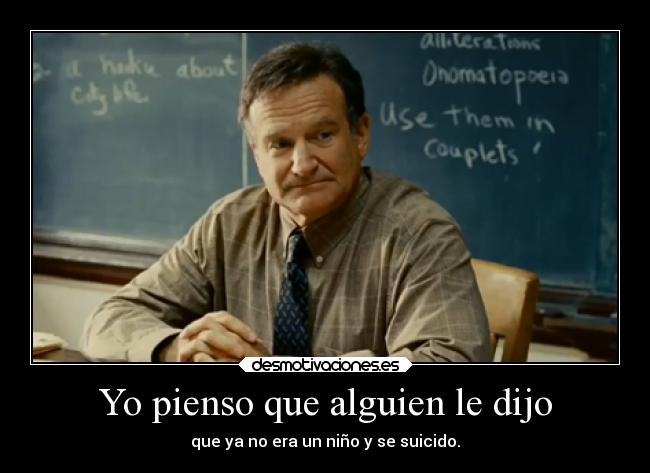 Yo pienso que alguien le dijo - que ya no era un niño y se suicido.