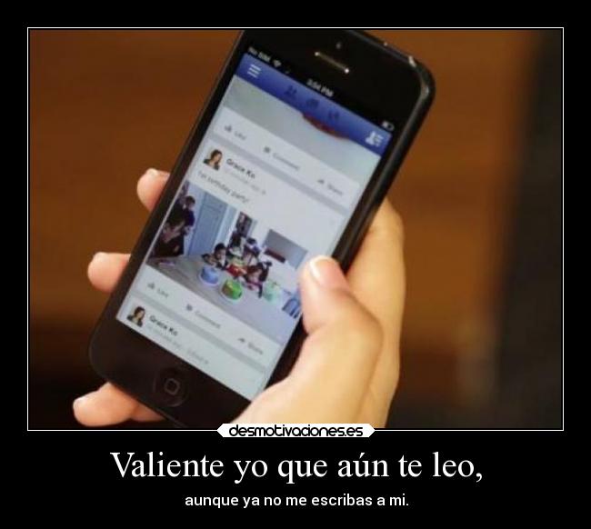 Valiente yo que aún te leo, - aunque ya no me escribas a mi.