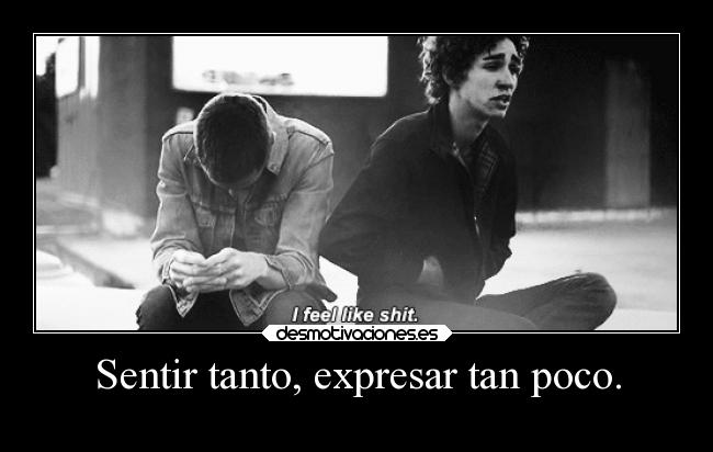 Sentir tanto, expresar tan poco. -