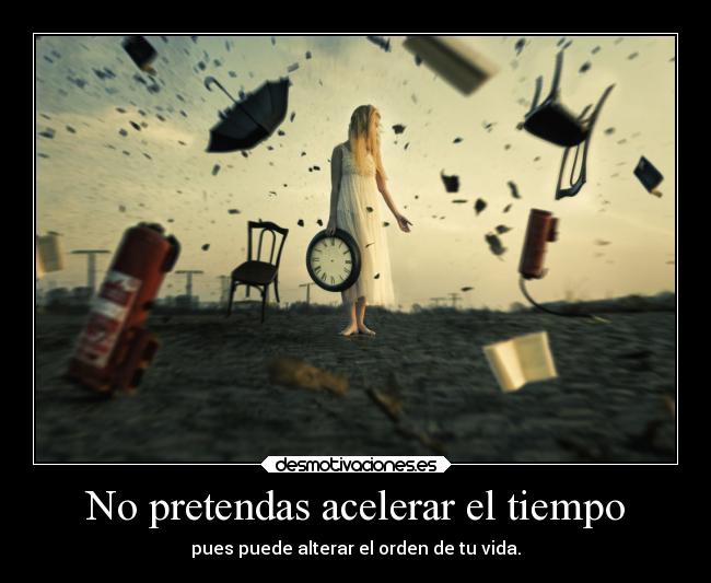 No pretendas acelerar el tiempo - pues puede alterar el orden de tu vida.