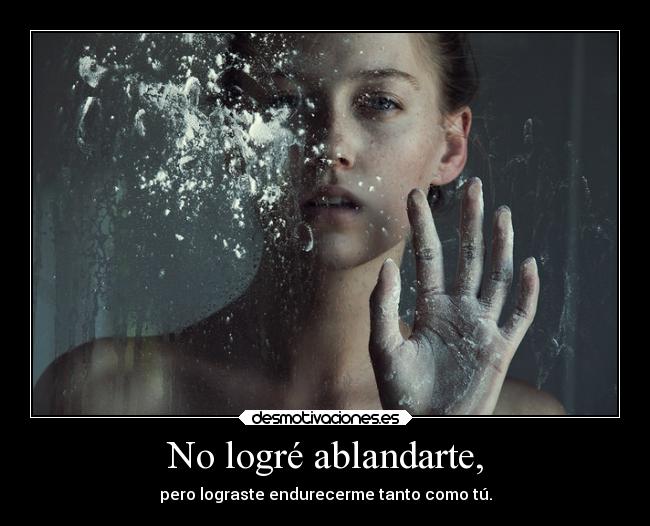 No logré ablandarte, - pero lograste endurecerme tanto como tú.