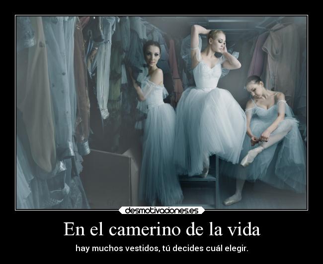 En el camerino de la vida - hay muchos vestidos, tú decides cuál elegir.