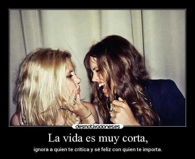 La vida es muy corta, - ignora a quien te critica y sé feliz con quien te importa.