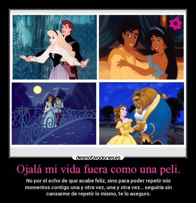 Ojalá mi vida fuera como una peli. - No por el echo de que acabe feliz, sino para poder repetir mis
momentos contigo una y otra vez, una y otra vez... seguiría sin
cansarme de repetir lo mismo, te lo aseguro.