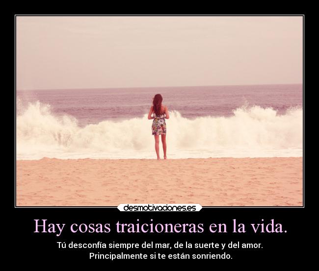 Hay cosas traicioneras en la vida. - Tú desconfía siempre del mar, de la suerte y del amor.
 Principalmente si te están sonriendo.