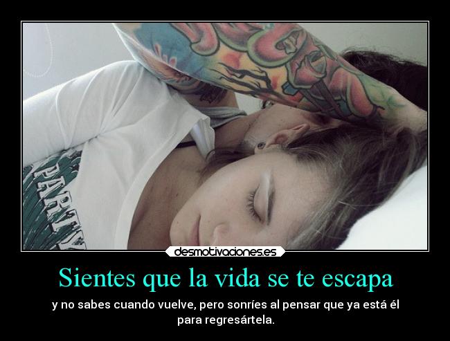 Sientes que la vida se te escapa - y no sabes cuando vuelve, pero sonríes al pensar que ya está él
para regresártela.