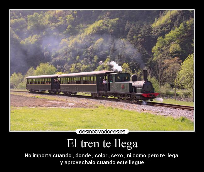El tren te llega - No importa cuando , donde , color , sexo , ni como pero te llega
y aprovechalo cuando este llegue