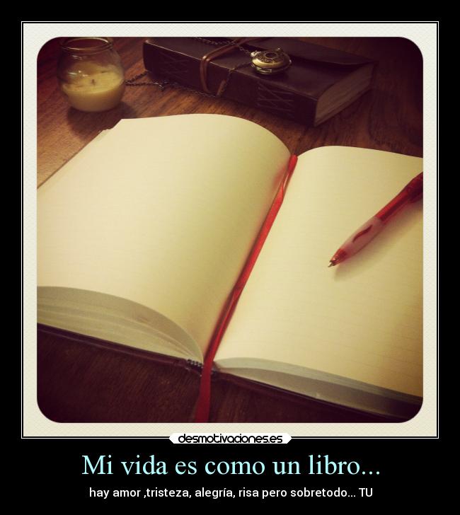 Mi vida es como un libro... - hay amor ,tristeza, alegría, risa pero sobretodo... TU