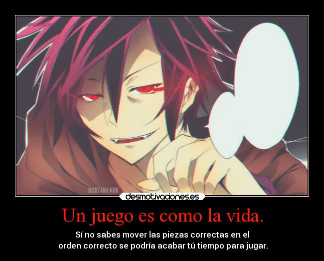 Un juego es como la vida. - Sí no sabes mover las piezas correctas en el
 orden correcto se podría acabar tú tiempo para jugar.