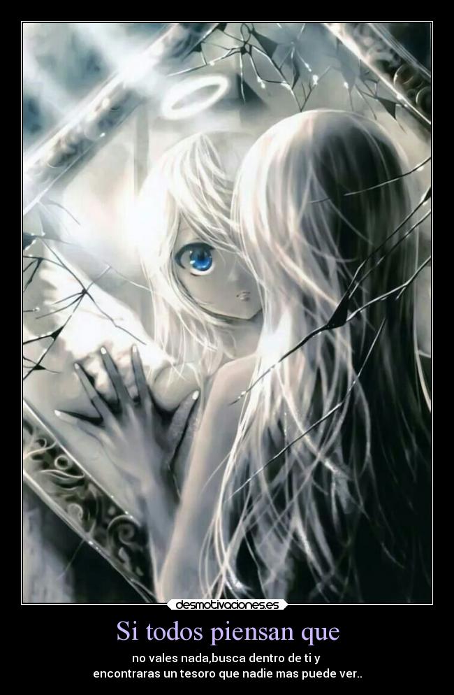 Si todos piensan que - no vales nada,busca dentro de ti y 
encontraras un tesoro que nadie mas puede ver..