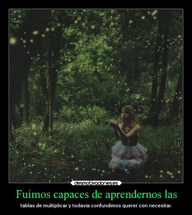 Fuimos capaces de aprendernos las - tablas de multiplicar y todavía confundimos querer con necesitar.