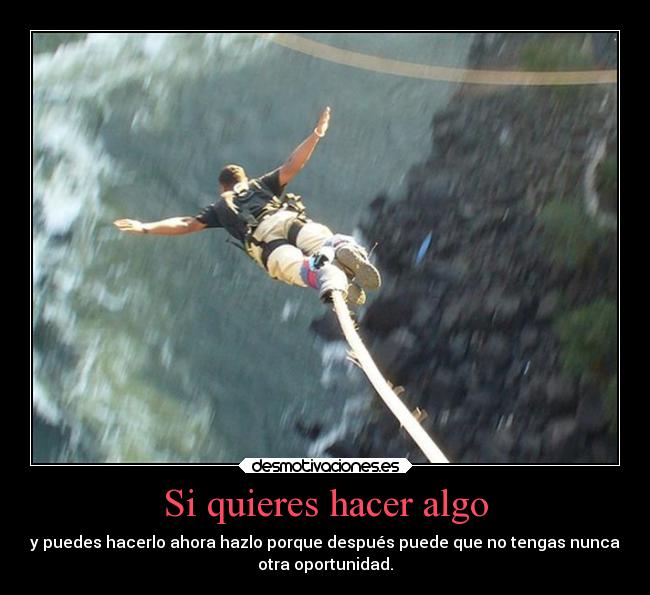 Si quieres hacer algo - y puedes hacerlo ahora hazlo porque después puede que no tengas nunca
otra oportunidad.