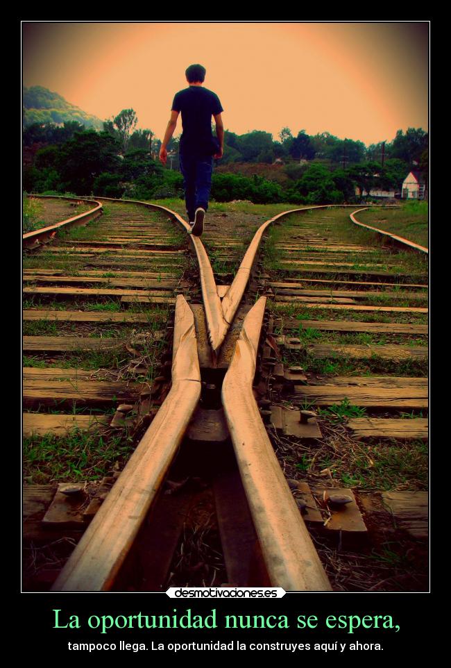 La oportunidad nunca se espera, - tampoco llega. La oportunidad la construyes aquí y ahora.