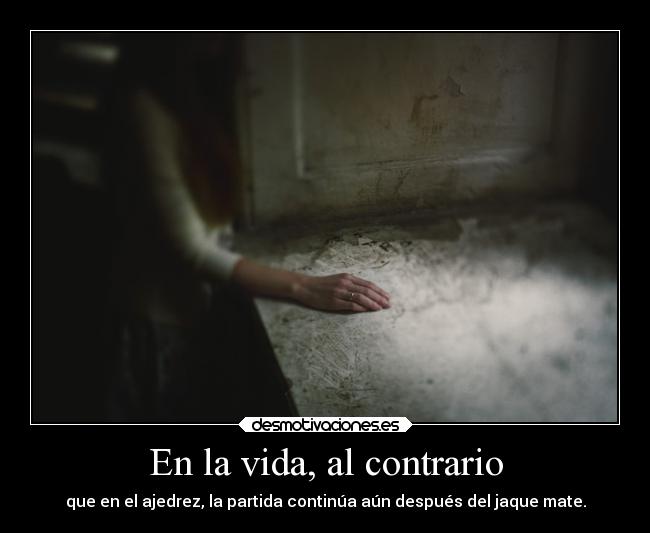 En la vida, al contrario - que en el ajedrez, la partida continúa aún después del jaque mate.