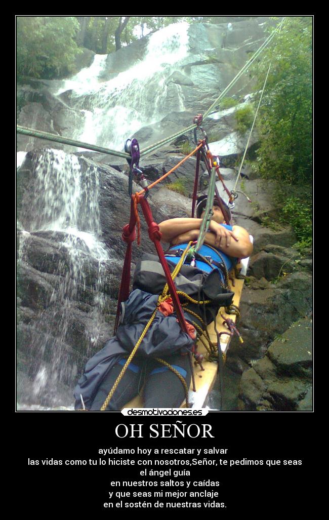 OH SEÑOR - ayúdamo hoy a rescatar y salvar
las vidas como tu lo hiciste con nosotros,Señor, te pedimos que seas
el ángel guía
en nuestros saltos y caídas
y que seas mi mejor anclaje
en el sostén de nuestras vidas.