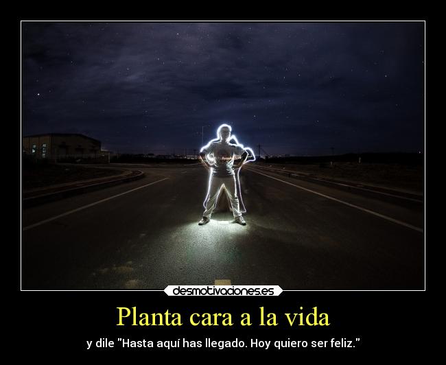 Planta cara a la vida - y dile Hasta aquí has llegado. Hoy quiero ser feliz.