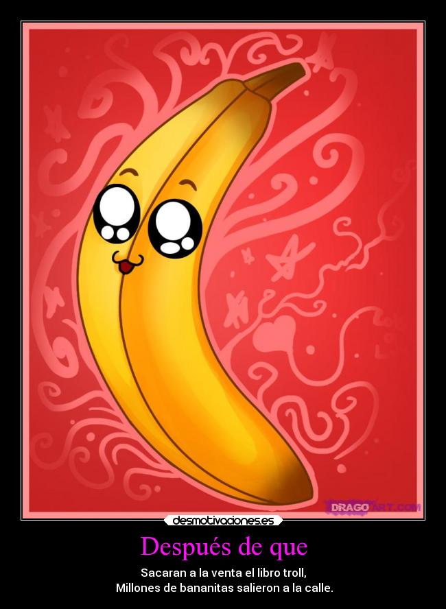 Después de que - Sacaran a la venta el libro troll,
♥Millones de bananitas salieron a la calle.♥
