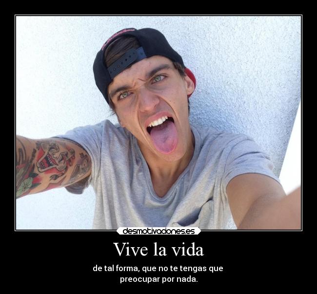Vive la vida - de tal forma, que no te tengas que
preocupar por nada.