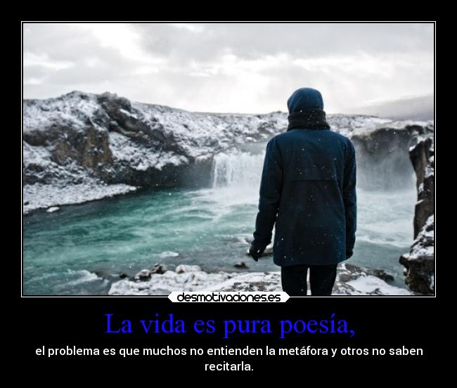 La vida es pura poesía, - el problema es que muchos no entienden la metáfora y otros no saben
recitarla.