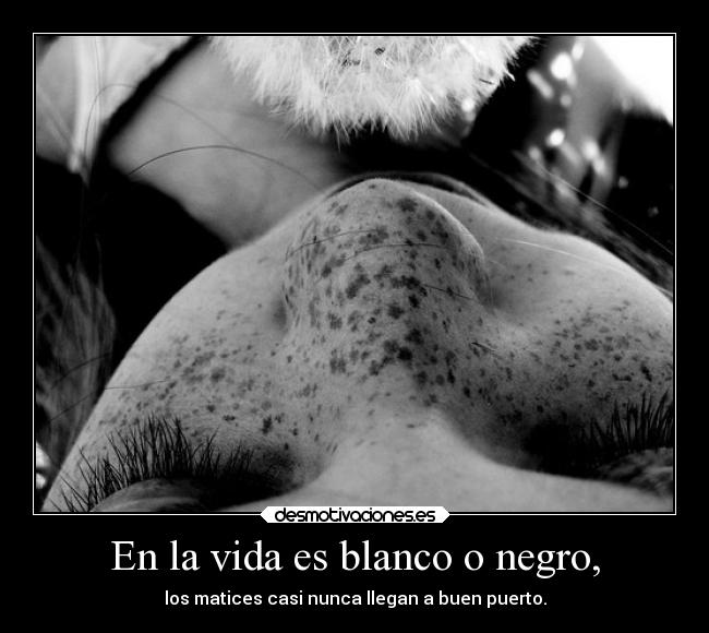 En la vida es blanco o negro, -