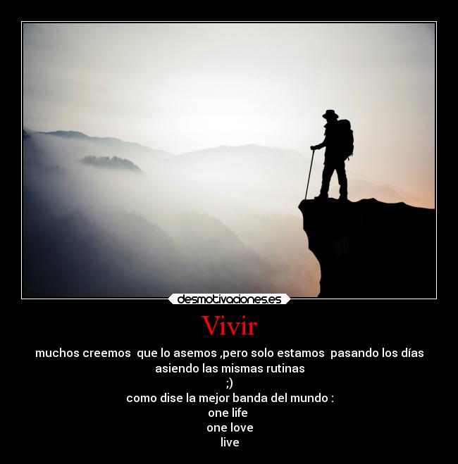 Vivir - muchos creemos que lo asemos ,pero solo estamos pasando los días
asiendo las mismas rutinas
;)
como dise la mejor banda del mundo :
one life
one love
live