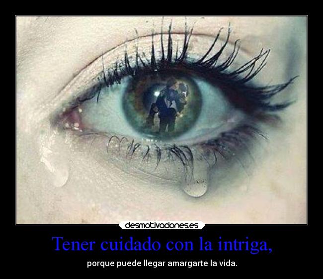 Tener cuidado con la intriga, - porque puede llegar amargarte la vida.