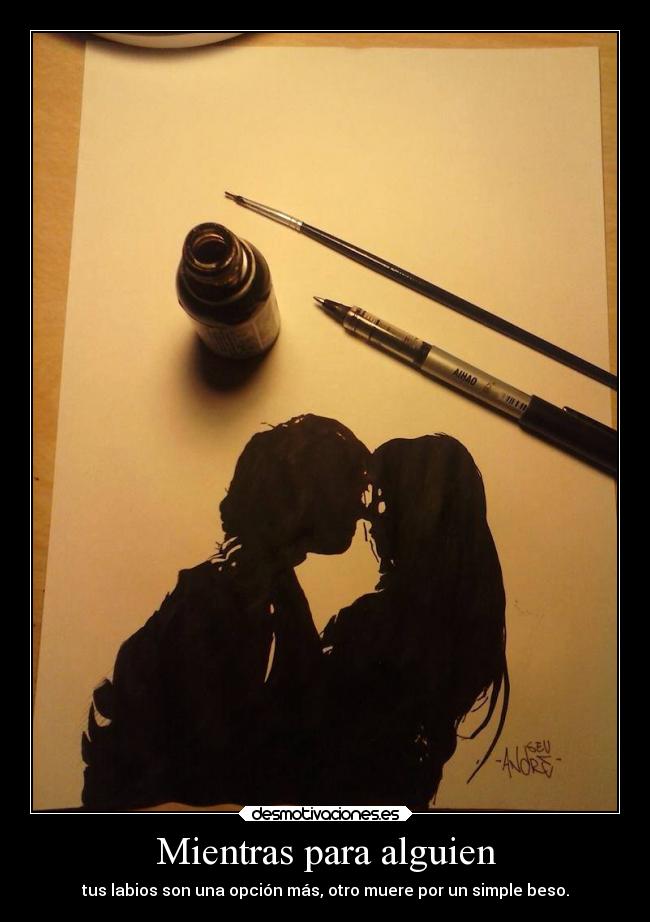 Mientras para alguien - tus labios son una opción más, otro muere por un simple beso.