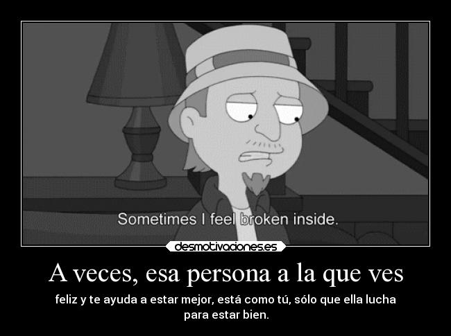 A veces, esa persona a la que ves - feliz y te ayuda a estar mejor, está como tú, sólo que ella lucha
para estar bien.