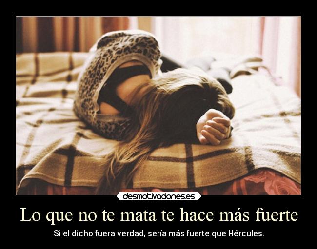 Lo que no te mata te hace más fuerte - Si el dicho fuera verdad, sería más fuerte que Hércules.