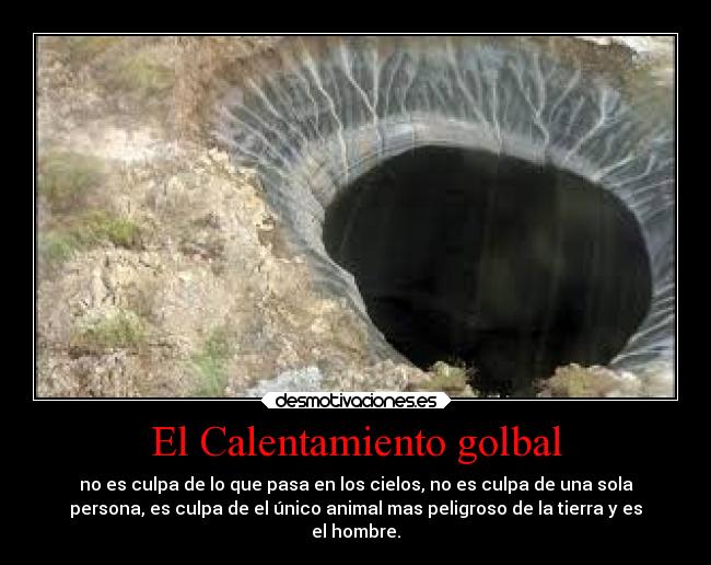 El Calentamiento golbal - no es culpa de lo que pasa en los cielos, no es culpa de una sola
persona, es culpa de el único animal mas peligroso de la tierra y es
el hombre.