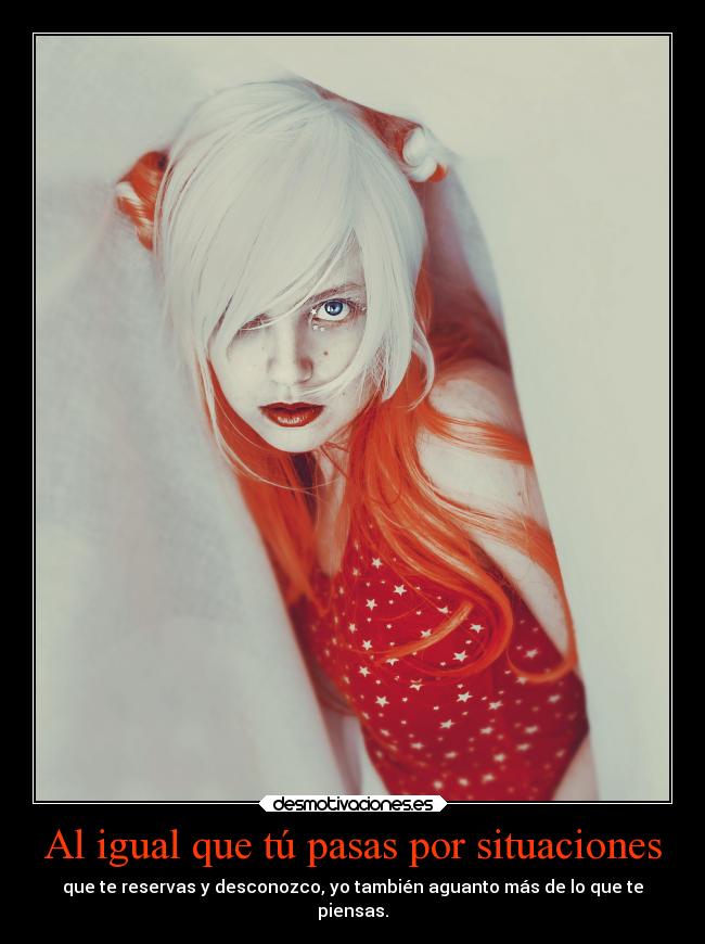 Al igual que tú pasas por situaciones - que te reservas y desconozco, yo también aguanto más de lo que te
piensas.