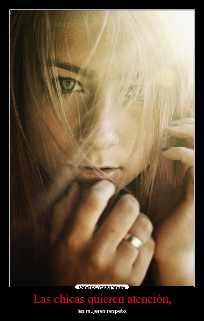 Las chicas quieren atención, - las mujeres respeto.