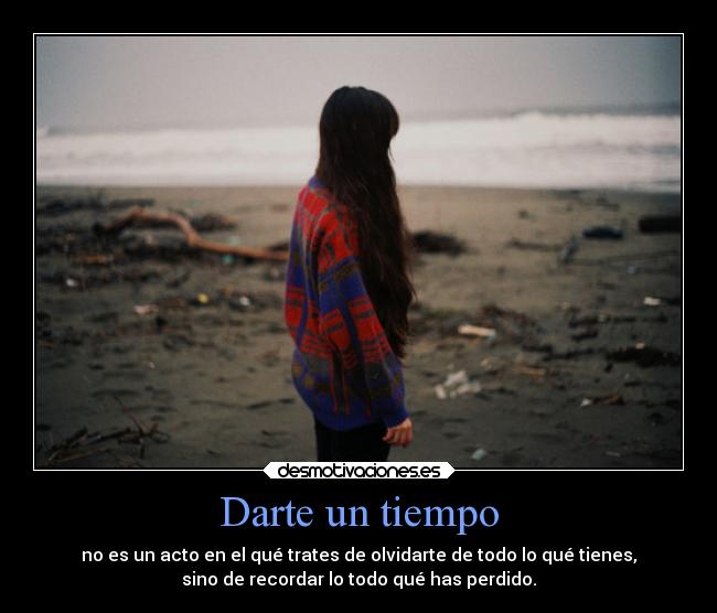 Darte un tiempo - no es un acto en el qué trates de olvidarte de todo lo qué tienes,
sino de recordar lo todo qué has perdido.