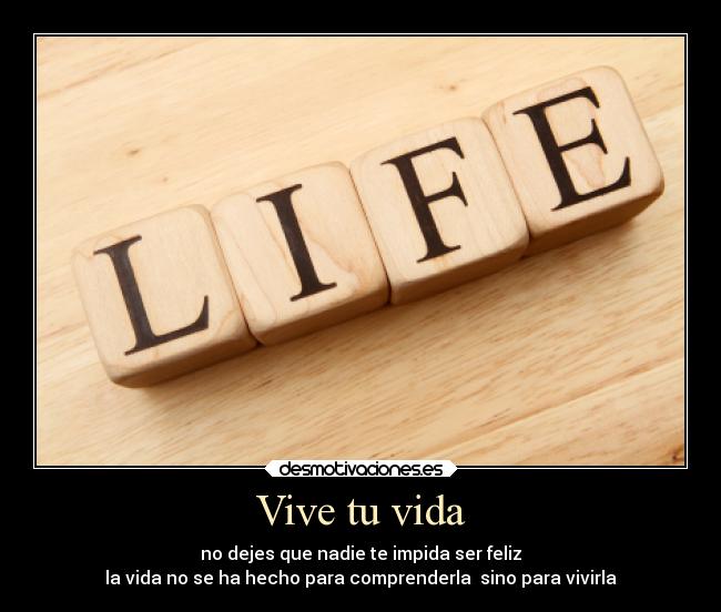 Vive tu vida - no dejes que nadie te impida ser feliz
la vida no se ha hecho para comprenderla sino para vivirla