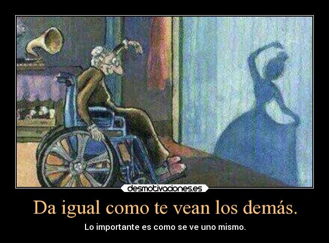 Da igual como te vean los demás. - Lo importante es como se ve uno mismo.