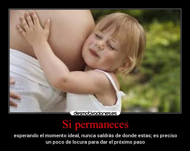 Si permaneces - esperando el momento ideal, nunca saldrás de donde estas; es preciso
un poco de locura para dar el próximo paso