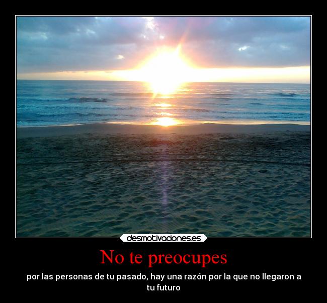 No te preocupes - por las personas de tu pasado, hay una razón por la que no llegaron a
tu futuro