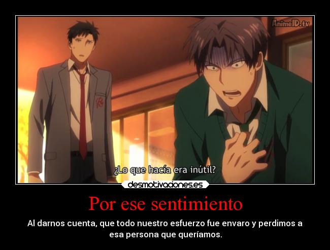 Por ese sentimiento - Al darnos cuenta, que todo nuestro esfuerzo fue envaro y perdimos a
esa persona que queríamos.