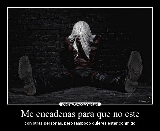 Me encadenas para que no este - con otras personas, pero tampoco quieres estar conmigo.