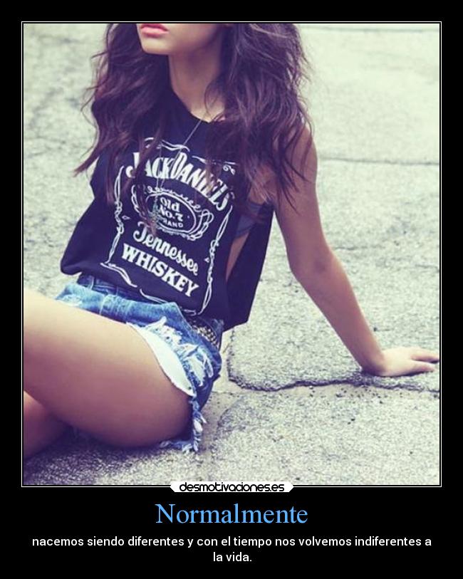 Normalmente - nacemos siendo diferentes y con el tiempo nos volvemos indiferentes a
la vida.