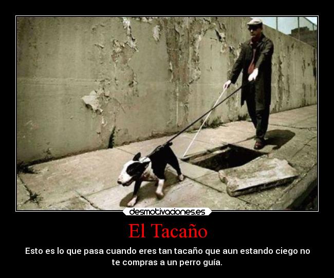 El Tacaño - Esto es lo que pasa cuando eres tan tacaño que aun estando ciego no
te compras a un perro guía.