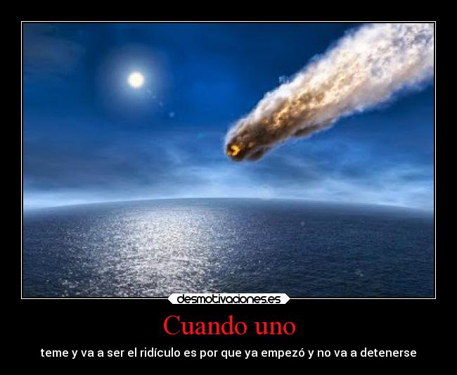 Cuando uno - teme y va a ser el ridículo es por que ya empezó y no va a detenerse