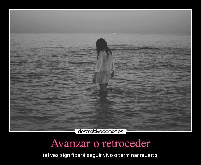 Avanzar o retroceder - tal vez significará seguir vivo o terminar muerto.
