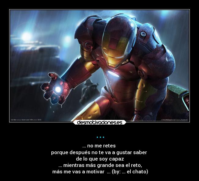 ... - ... no me retes 
porque después no te va a gustar saber 
de lo que soy capaz
 ... mientras más grande sea el reto,
 más me vas a motivar  ... (by: ... el chato)