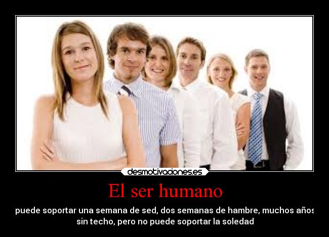 El ser humano - puede soportar una semana de sed, dos semanas de hambre, muchos años
sin techo, pero no puede soportar la soledad