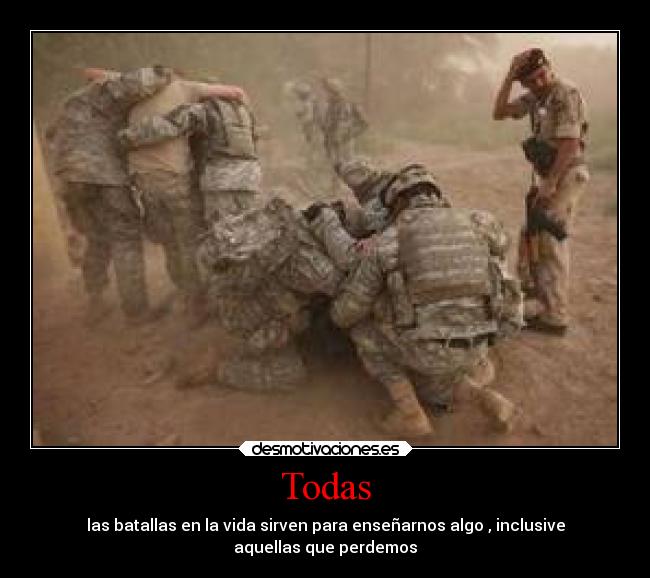 Todas - las batallas en la vida sirven para enseñarnos algo , inclusive
aquellas que perdemos