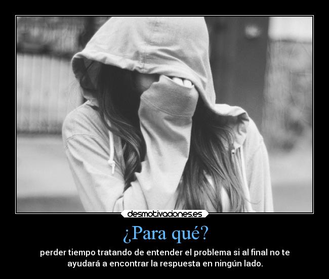 ¿Para qué? - perder tiempo tratando de entender el problema si al final no te
ayudará a encontrar la respuesta en ningún lado.